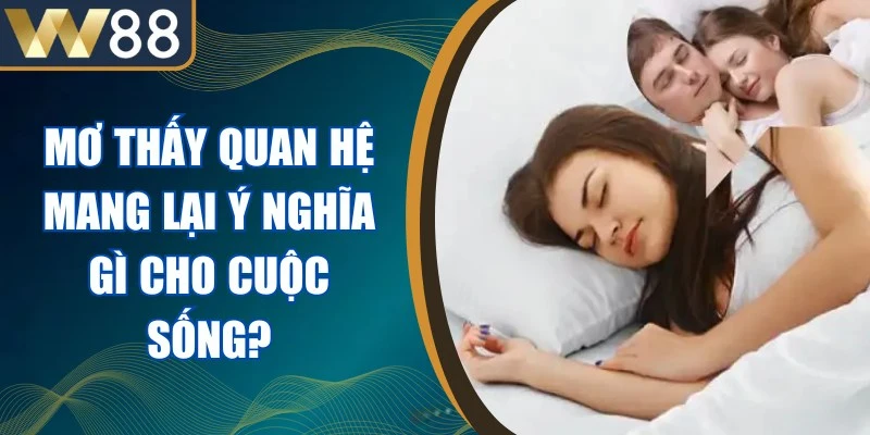 Mơ Thấy Quan Hệ Mang Lại Ý Nghĩa Gì Cho Cuộc Sống? 1 Mơ Thấy Quan Hệ