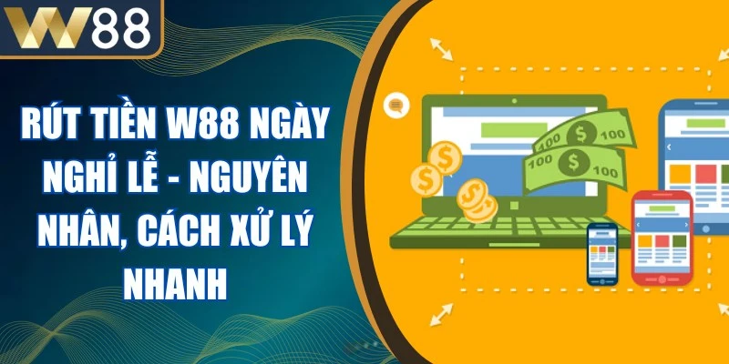 Rút Tiền W88 Ngày Nghỉ Lễ - Nguyên Nhân, Cách Xử Lý Nhanh 1 Rút Tiền W88 Ngày Nghỉ Lễ